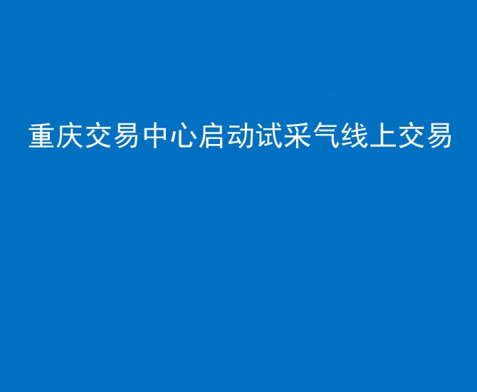 重庆交易中心启动试采气线上交易