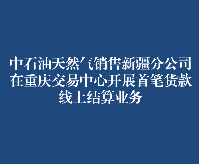 中石油天然气销售新疆分公司在重庆交易中心开展首笔货款线上结算业务