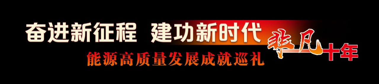 “奋进新征程 建功新时代·非凡十年”能源高质量发展成就巡礼开栏